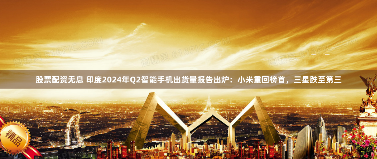 股票配资无息 印度2024年Q2智能手机出货量报告出炉：小米重回榜首，三星跌至第三