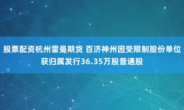 股票配资杭州雷曼期货 百济神州因受限制股份单位获归属发行36.35万股普通股
