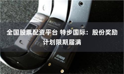 全国股票配资平台 特步国际：股份奖励计划限期届满