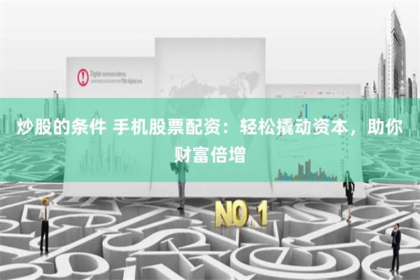 炒股的条件 手机股票配资：轻松撬动资本，助你财富倍增