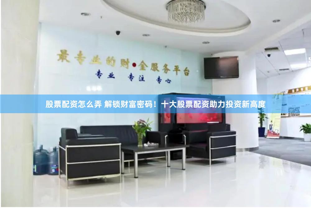 股票配资怎么弄 解锁财富密码！十大股票配资助力投资新高度