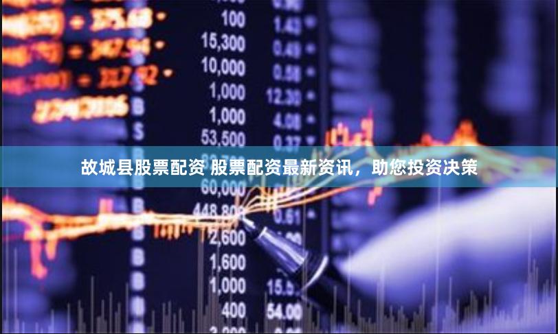 故城县股票配资 股票配资最新资讯，助您投资决策