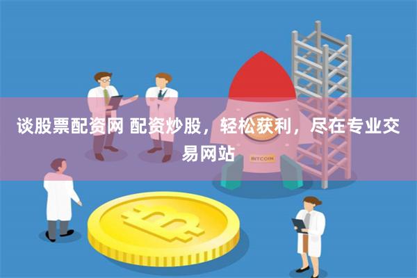 谈股票配资网 配资炒股，轻松获利，尽在专业交易网站