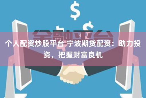个人配资炒股平台 宁波期货配资：助力投资，把握财富良机