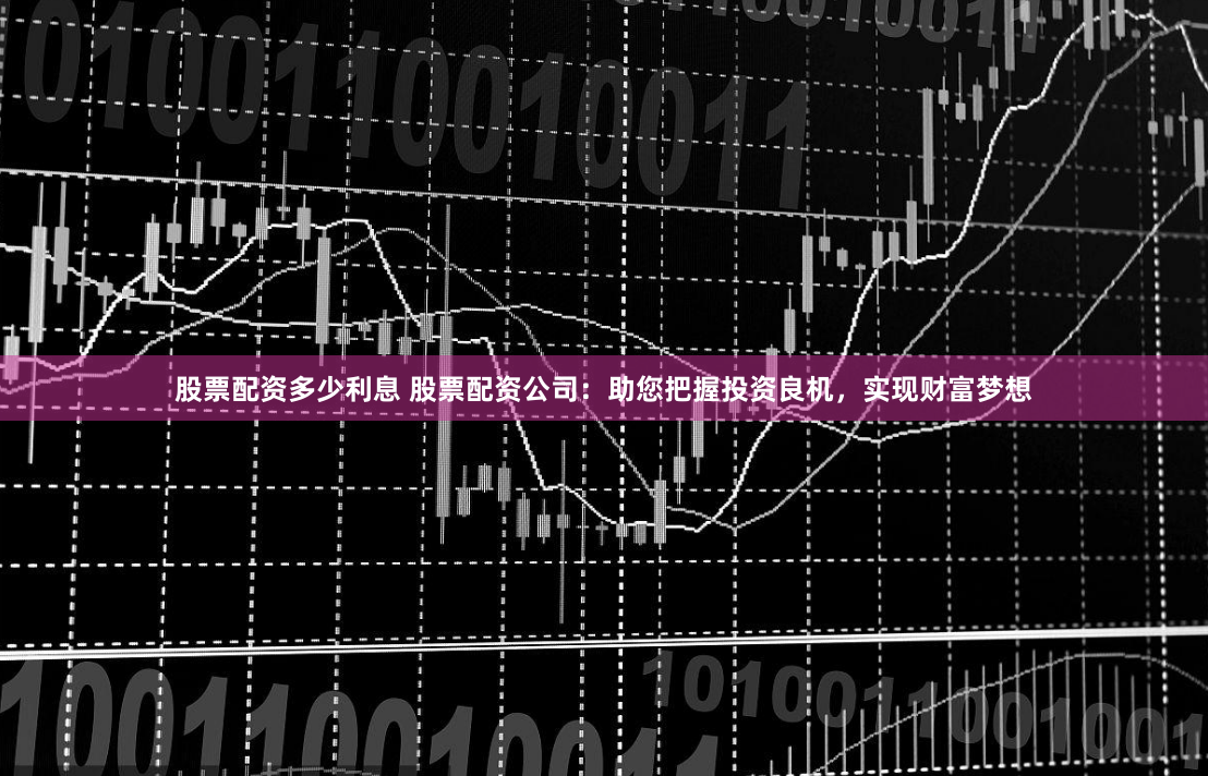 股票配资多少利息 股票配资公司：助您把握投资良机，实现财富梦想