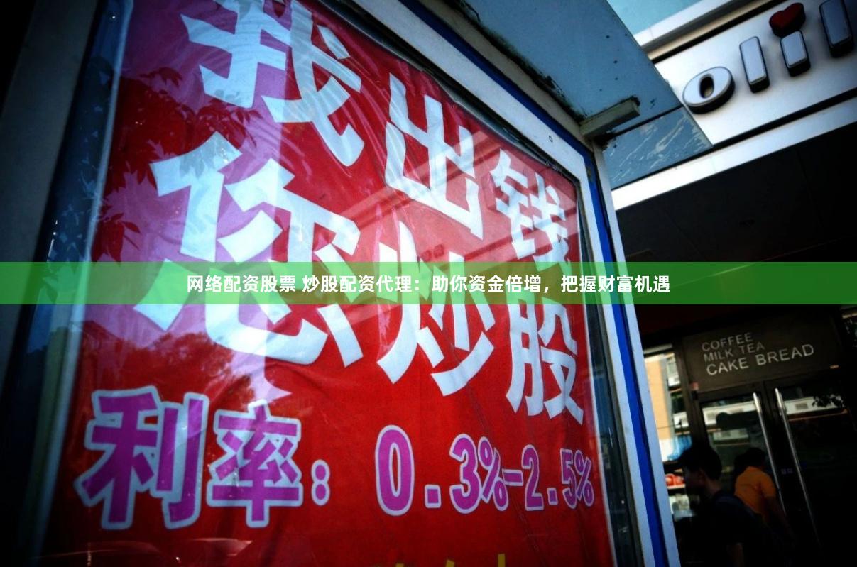 网络配资股票 炒股配资代理：助你资金倍增，把握财富机遇