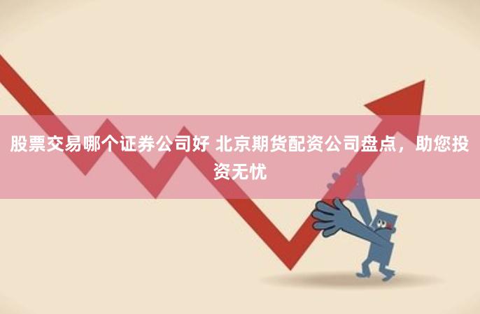 股票交易哪个证券公司好 北京期货配资公司盘点，助您投资无忧