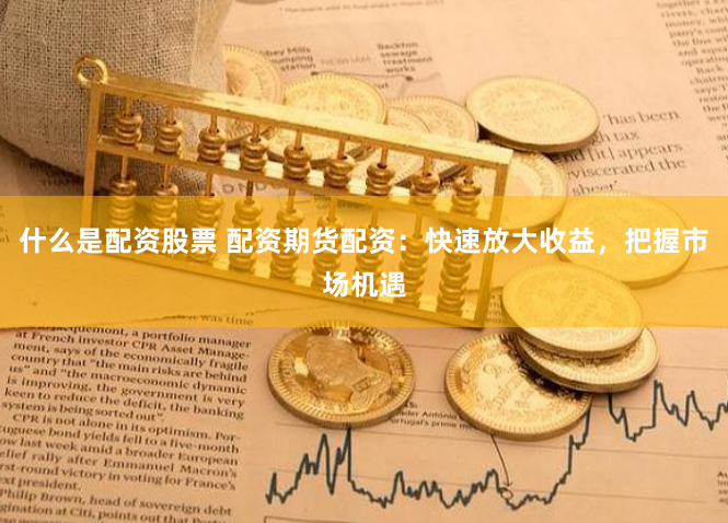什么是配资股票 配资期货配资：快速放大收益，把握市场机遇