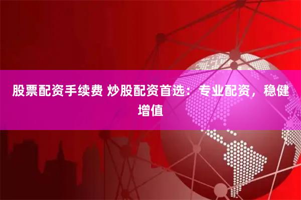 股票配资手续费 炒股配资首选：专业配资，稳健增值