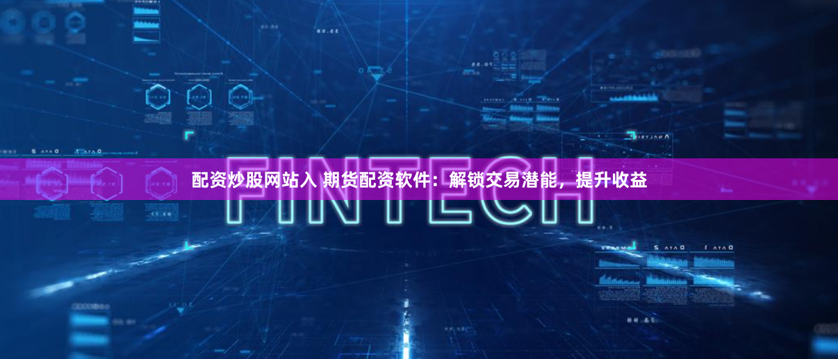 配资炒股网站入 期货配资软件：解锁交易潜能，提升收益
