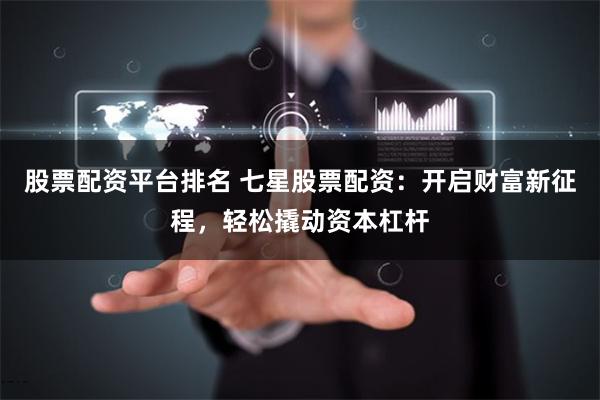股票配资平台排名 七星股票配资：开启财富新征程，轻松撬动资本杠杆