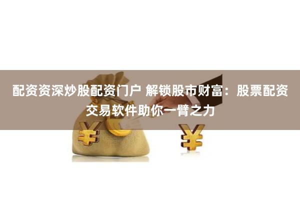 配资资深炒股配资门户 解锁股市财富：股票配资交易软件助你一臂之力