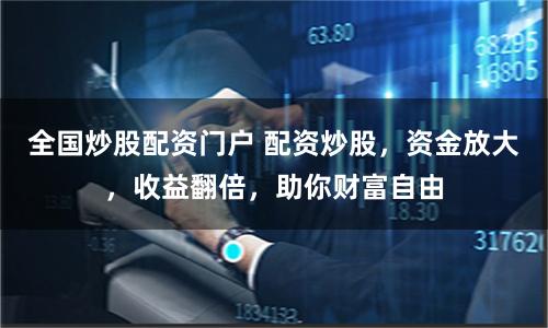 全国炒股配资门户 配资炒股，资金放大，收益翻倍，助你财富自由