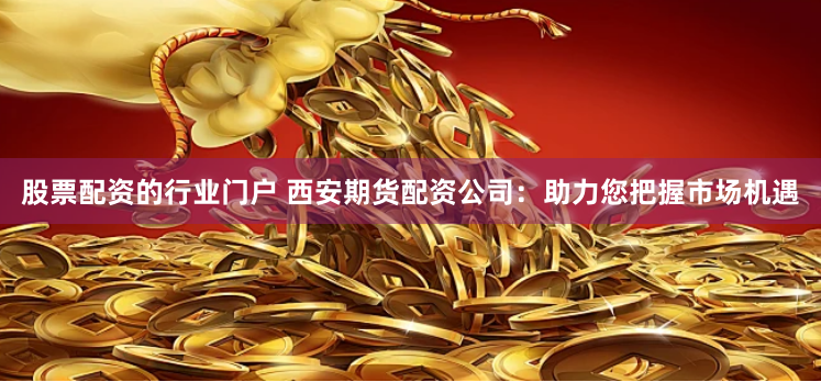 股票配资的行业门户 西安期货配资公司：助力您把握市场机遇