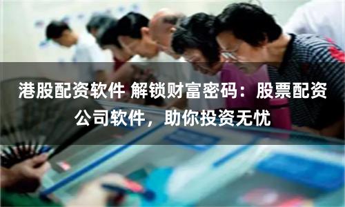 港股配资软件 解锁财富密码：股票配资公司软件，助你投资无忧