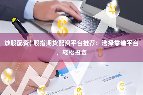 炒股配资( 股指期货配资平台推荐：选择靠谱平台，轻松投资
