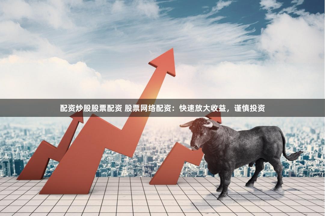 配资炒股股票配资 股票网络配资：快速放大收益，谨慎投资