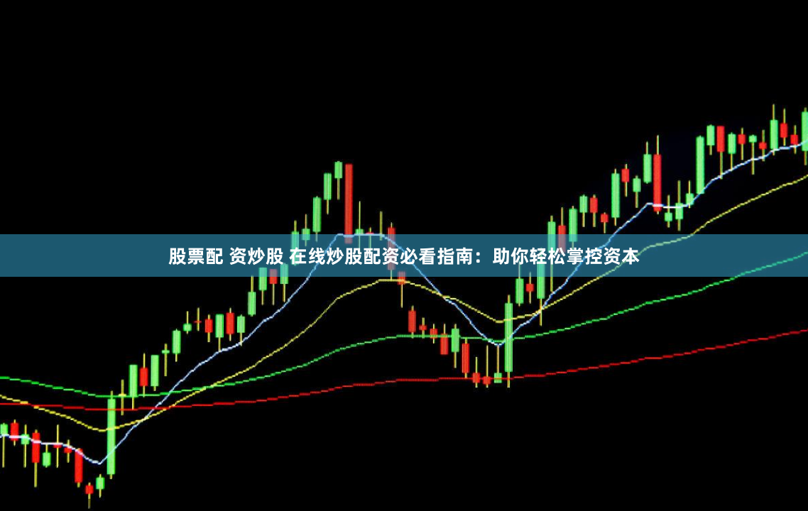股票配 资炒股 在线炒股配资必看指南：助你轻松掌控资本