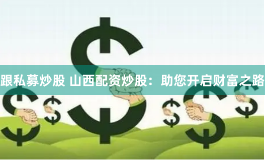 跟私募炒股 山西配资炒股：助您开启财富之路