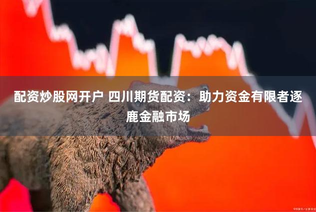 配资炒股网开户 四川期货配资：助力资金有限者逐鹿金融市场