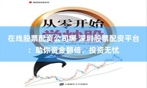 在线股票配资公司哪 深圳股票配资平台：助你资金翻倍，投资无忧
