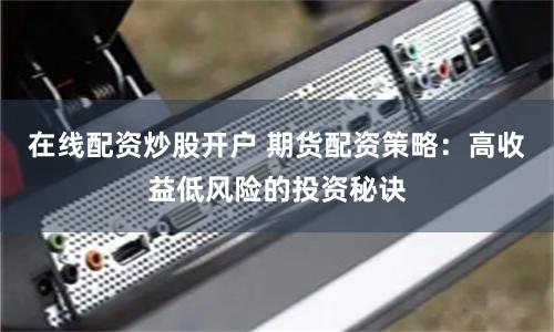 在线配资炒股开户 期货配资策略：高收益低风险的投资秘诀