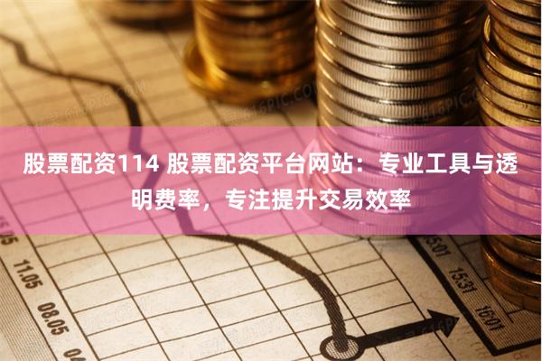 股票配资114 股票配资平台网站：专业工具与透明费率，专注提升交易效率