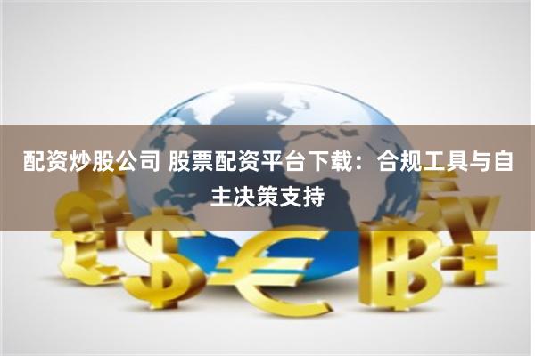 配资炒股公司 股票配资平台下载：合规工具与自主决策支持