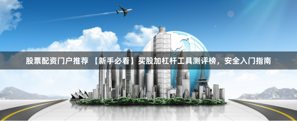 股票配资门户推荐 【新手必看】买股加杠杆工具测评榜，安全入门指南