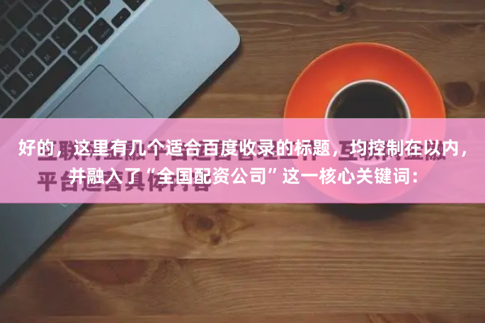 好的，这里有几个适合百度收录的标题，均控制在以内，并融入了“全国配资公司”这一核心关键词：