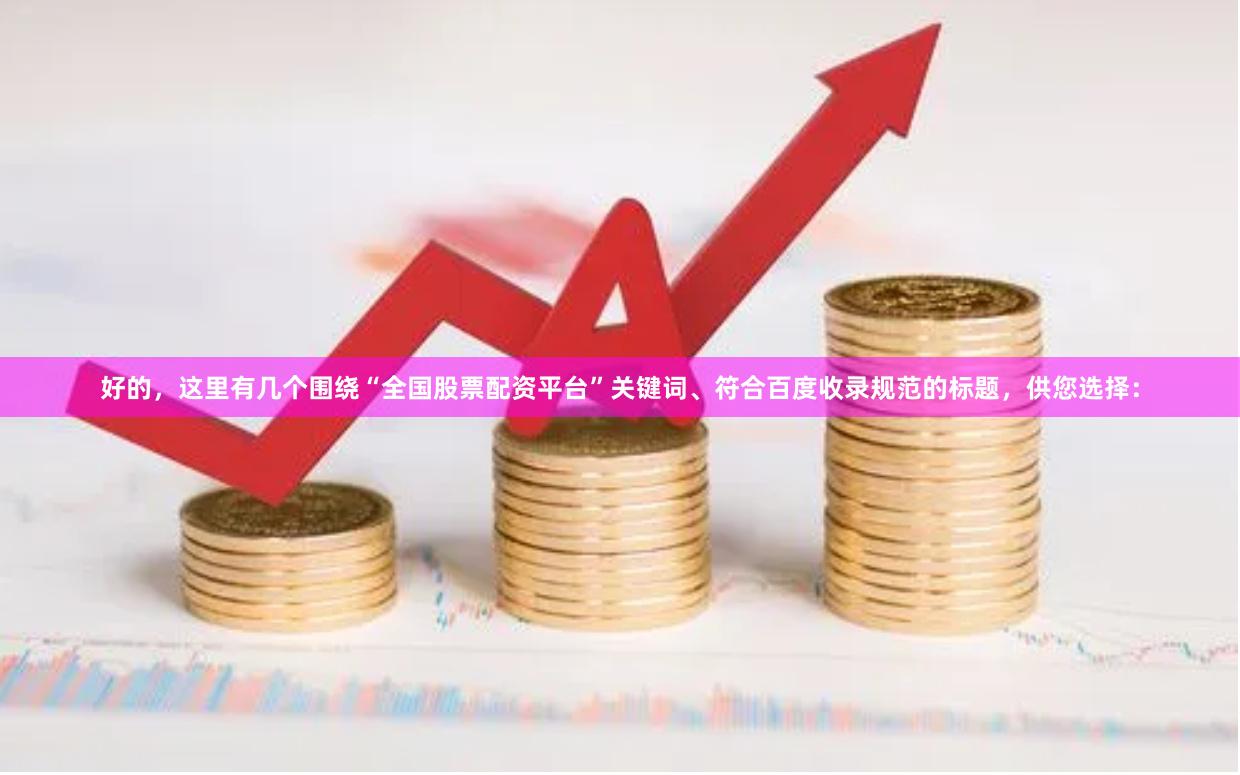 好的，这里有几个围绕“全国股票配资平台”关键词、符合百度收录规范的标题，供您选择：