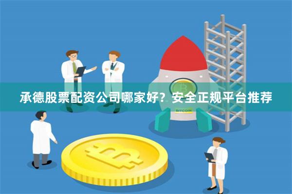 承德股票配资公司哪家好？安全正规平台推荐