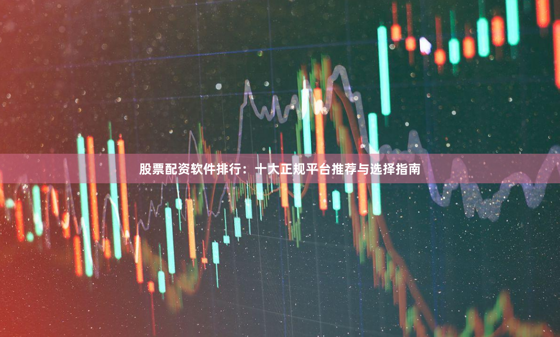 股票配资软件排行：十大正规平台推荐与选择指南